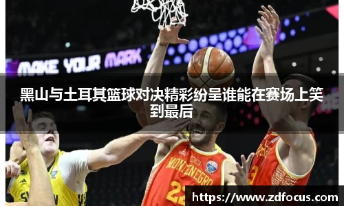 黑山与土耳其篮球对决精彩纷呈谁能在赛场上笑到最后